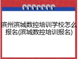 滨州滨城数控培训学校怎么报名(滨城数控培训报名)