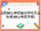 益阳赫山单招集训学校怎么收费(赫山单招学费)