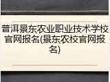 普洱景东农业职业技术学校官网报名(景东农校官网报名)