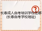 长春成人自考培训学校在哪(长春自考学校地址)