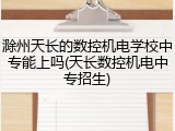 滁州天长的数控机电学校中专能上吗(天长数控机电中专招生)