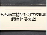 邢台南宫精品补习学校地址(南宫补习校址)