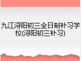 九江浔阳初三全日制补习学校(浔阳初三补习)