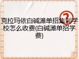 克拉玛依白碱滩单招集训学校怎么收费(白碱滩单招学费)