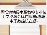 阿坝壤塘县中职数控专业技工学校怎么样在哪里(壤塘中职数控校在哪)