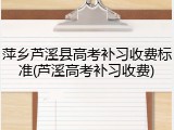 萍乡芦溪县高考补习收费标准(芦溪高考补习收费)