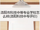 洛阳市科技中等专业学校怎么样(洛阳科技中专评价)