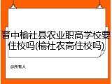 晋中榆社县农业职高学校要住校吗(榆社农高住校吗)