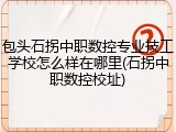 包头石拐中职数控专业技工学校怎么样在哪里(石拐中职数控校址)