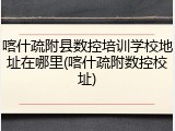 喀什疏附县数控培训学校地址在哪里(喀什疏附数控校址)