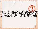 临汾浮山县农业职高学校读几年毕业(浮山农职高学制)