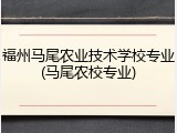 福州马尾农业技术学校专业(马尾农校专业)