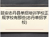 延安志丹县单招培训学校正规学校有那些(志丹单招学校)