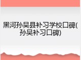 黑河孙吴县补习学校口碑(孙吴补习口碑)