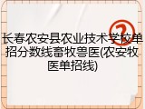 长春农安县农业技术学校单招分数线畜牧兽医(农安牧医单招线)