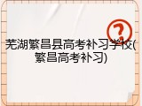 芜湖繁昌县高考补习学校(繁昌高考补习)