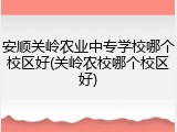 安顺关岭农业中专学校哪个校区好(关岭农校哪个校区好)
