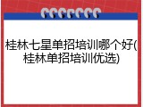 桂林七星单招培训哪个好(桂林单招培训优选)