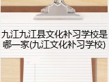 九江九江县文化补习学校是哪一家(九江文化补习学校)