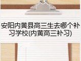 安阳内黄县高三生去哪个补习学校(内黄高三补习)