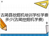 古蔺县挖掘机培训学校学费多少(古蔺挖掘机学费)