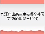 九江庐山高三生去哪个补习学校(庐山高三补习)