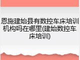 恩施建始县有数控车床培训机构吗在哪里(建始数控车床培训)