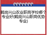 鹤岗兴山农业职高学校哪个专业好(鹤岗兴山职高优势专业)