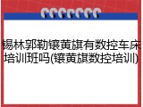 锡林郭勒镶黄旗有数控车床培训班吗(镶黄旗数控培训)