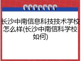 长沙中南信息科技技术学校怎么样(长沙中南信科学校如何)