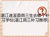 湛江遂溪县高三生去哪个补习学校(湛江高三补习推荐)