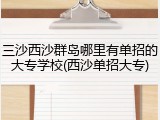 三沙西沙群岛哪里有单招的大专学校(西沙单招大专)