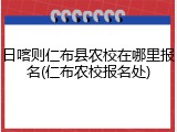 日喀则仁布县农校在哪里报名(仁布农校报名处)