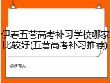 伊春五营高考补习学校哪家比较好(五营高考补习推荐)