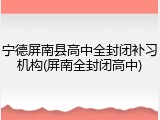 宁德屏南县高中全封闭补习机构(屏南全封闭高中)