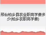 邢台柏乡县农业职高学费多少(柏乡农职高学费)