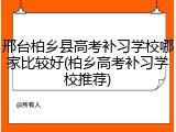 邢台柏乡县高考补习学校哪家比较好(柏乡高考补习学校推荐)