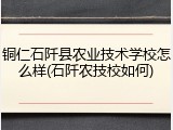 铜仁石阡县农业技术学校怎么样(石阡农技校如何)