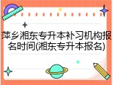 萍乡湘东专升本补习机构报名时间(湘东专升本报名)