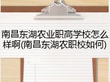 南昌东湖农业职高学校怎么样啊(南昌东湖农职校如何)