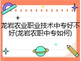 龙岩农业职业技术中专好不好(龙岩农职中专如何)