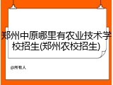 郑州中原哪里有农业技术学校招生(郑州农校招生)