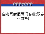 自考同时报两门专业(双专业自考)