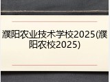 濮阳农业技术学校2025(濮阳农校2025)