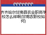 齐齐哈尔甘南县农业职高学校怎么样啊(甘南农职校如何)