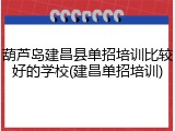 葫芦岛建昌县单招培训比较好的学校(建昌单招培训)