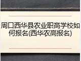 周口西华县农业职高学校如何报名(西华农高报名)