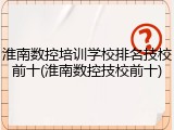 淮南数控培训学校排名技校前十(淮南数控技校前十)