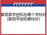 襄垣县学挖机在哪个学校好(襄垣学挖机哪校好)