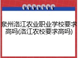 泉州洛江农业职业学校要求高吗(洛江农校要求高吗)